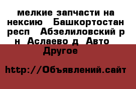 мелкие запчасти на нексию - Башкортостан респ., Абзелиловский р-н, Аслаево д. Авто » Другое   
